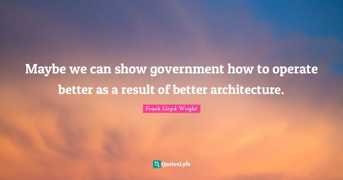 Maybe we can show government how to operate better as a result of better architecture.