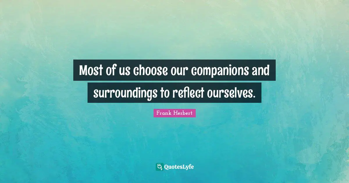Most of us choose our companions and surroundings to reflect ourselves.