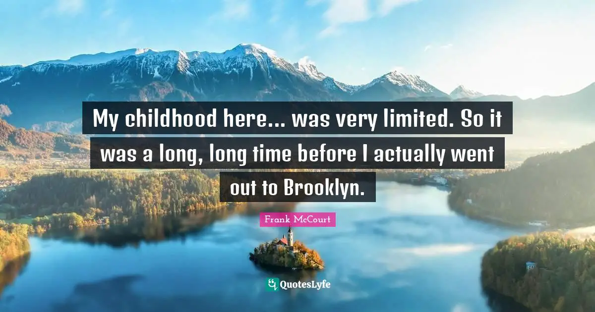 My childhood here... was very limited. So it was a long, long time before I actually went out to Brooklyn.
