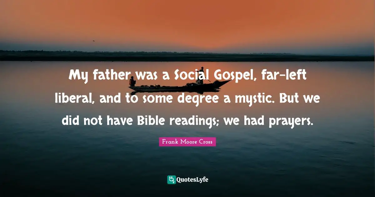 My father was a Social Gospel, far-left liberal, and to some degree a mystic. But we did not have Bible readings; we had prayers.