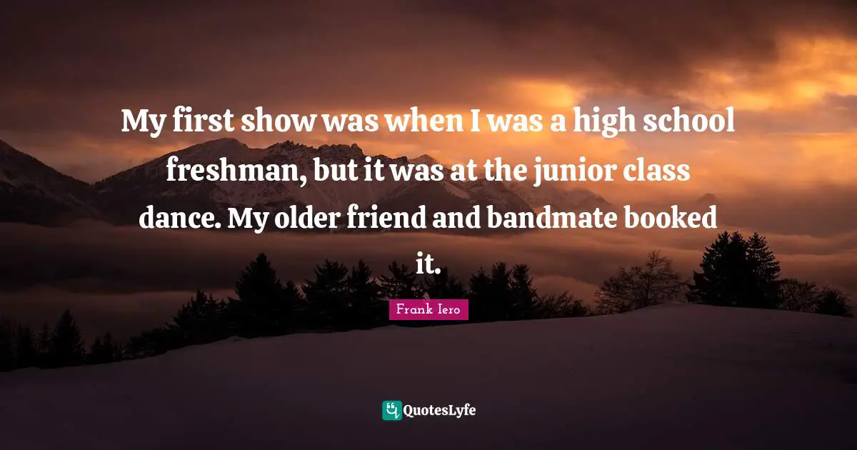 Freshman Quotes: "My first show was when I was a high school freshman, but it was at the junior class dance. My older friend and bandmate booked it."