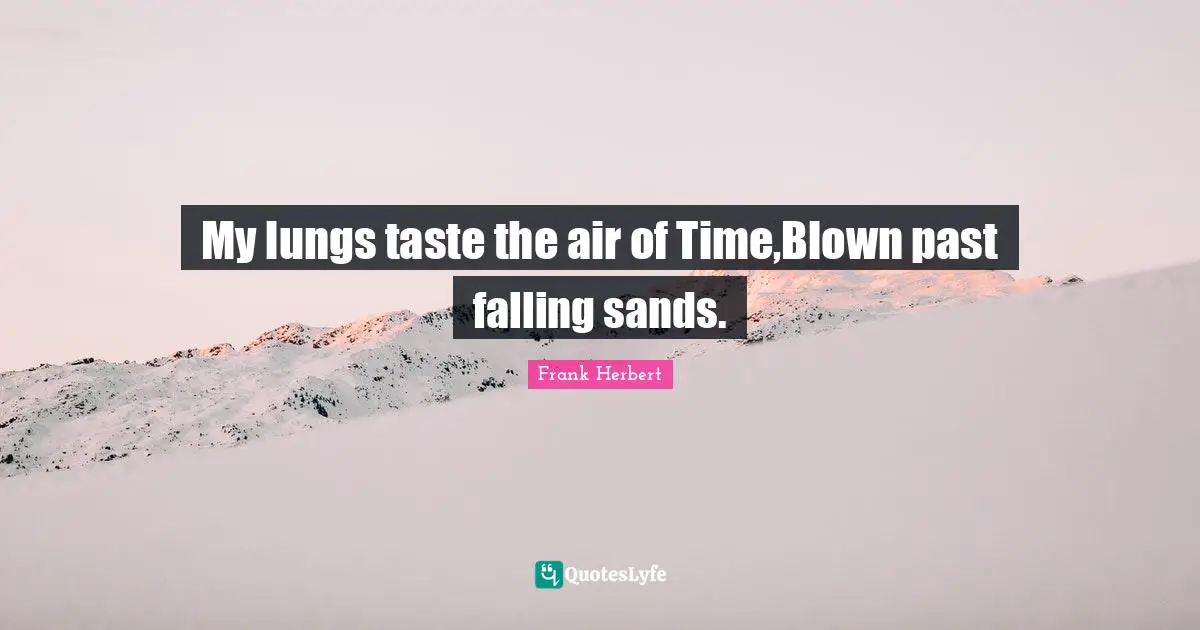 My lungs taste the air of Time,Blown past falling sands.