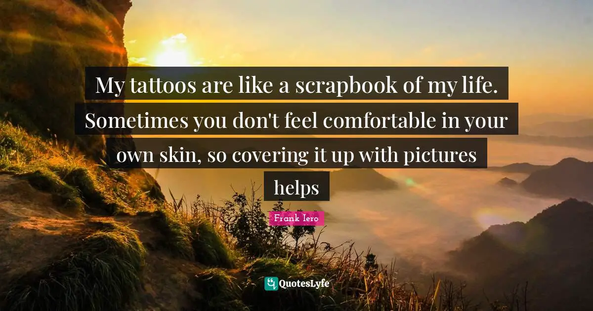Frank Iero Quotes: My tattoos are like a scrapbook of my life. Sometimes you don't feel comfortable in your own skin, so covering it up with pictures helps