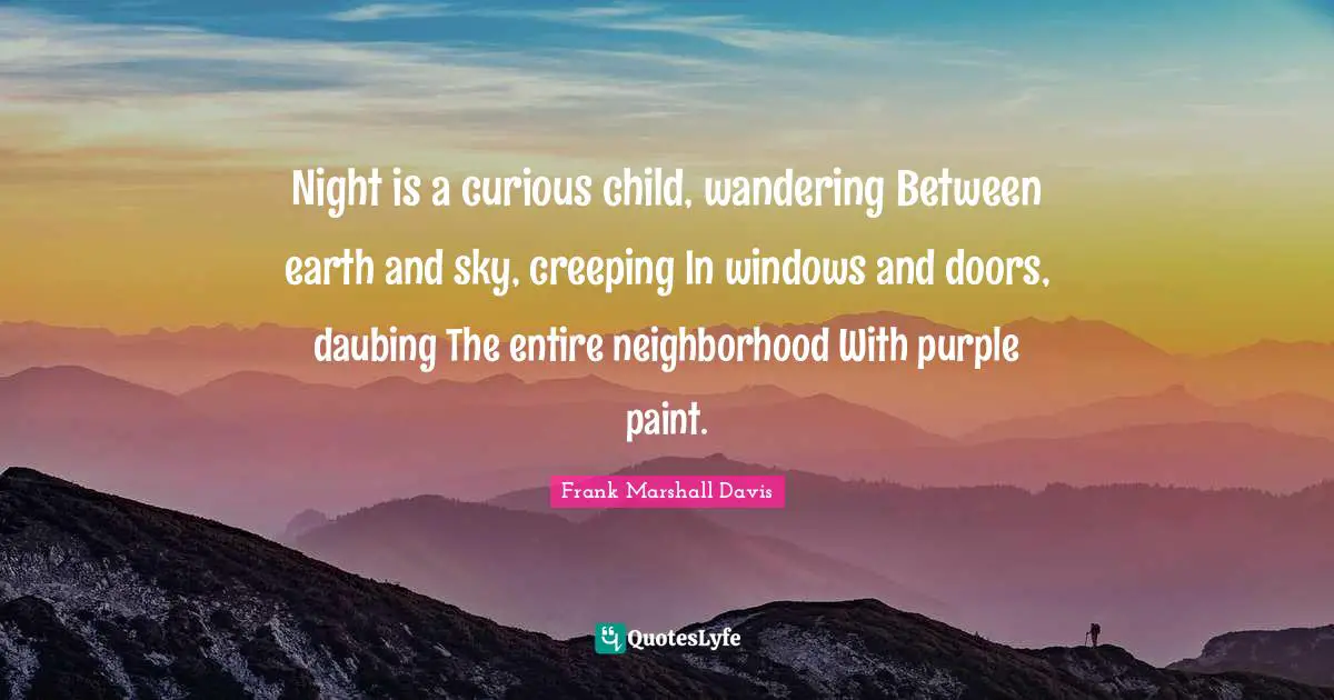 Night is a curious child, wandering Between earth and sky, creeping In windows and doors, daubing The entire neighborhood With purple paint.