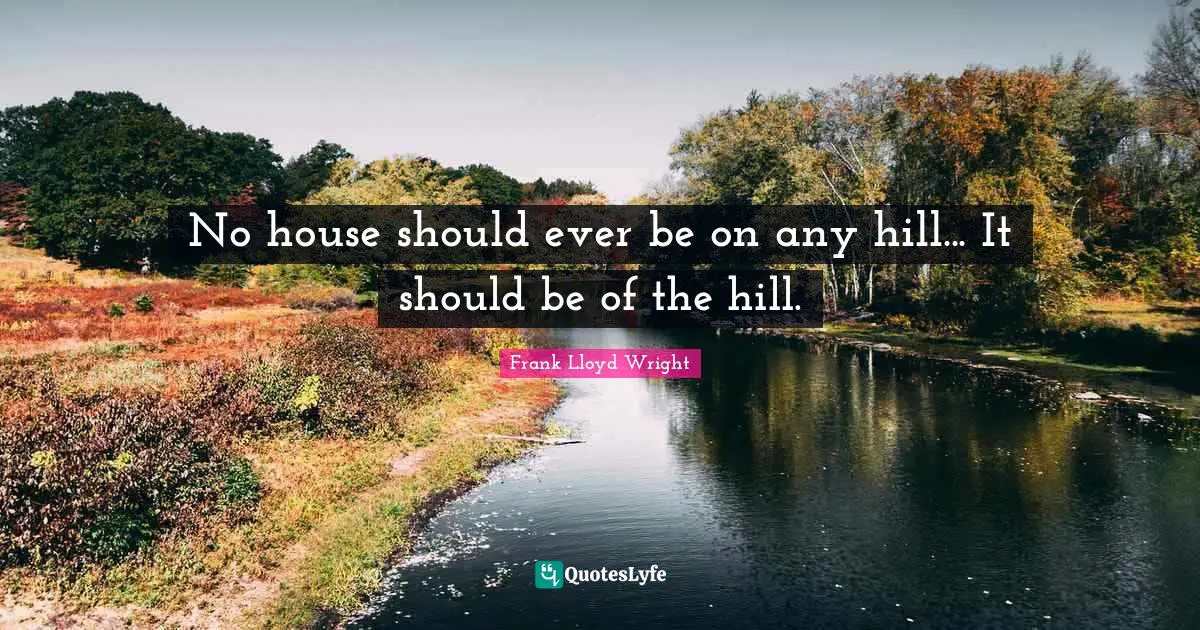 No house should ever be on any hill... It should be of the hill.