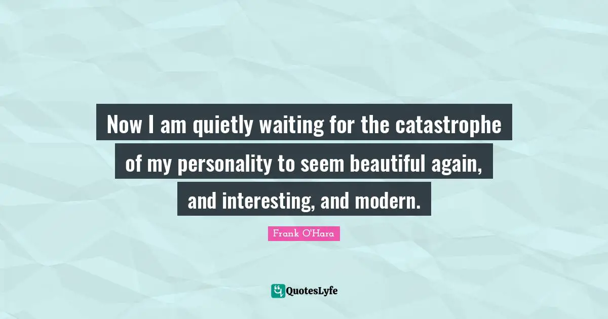 Now I am quietly waiting for the catastrophe of my personality to seem beautiful again, and interesting, and modern.