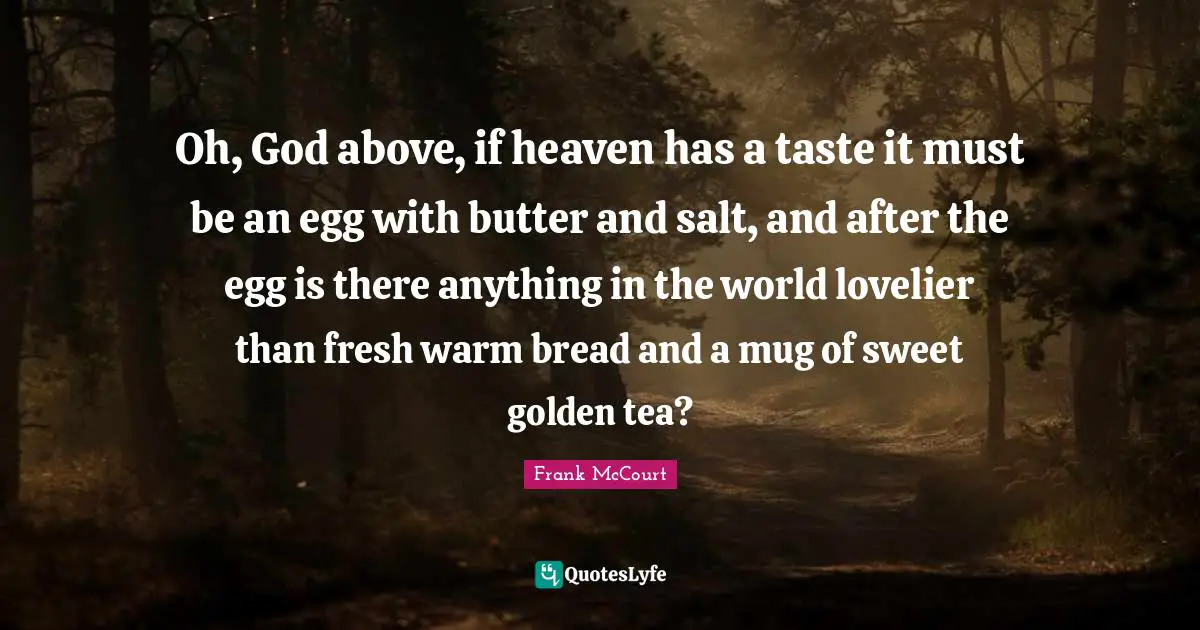 Mug Quotes: "Oh, God above, if heaven has a taste it must be an egg with butter and salt, and after the egg is there anything in the world lovelier than fresh warm bread and a mug of sweet golden tea?"