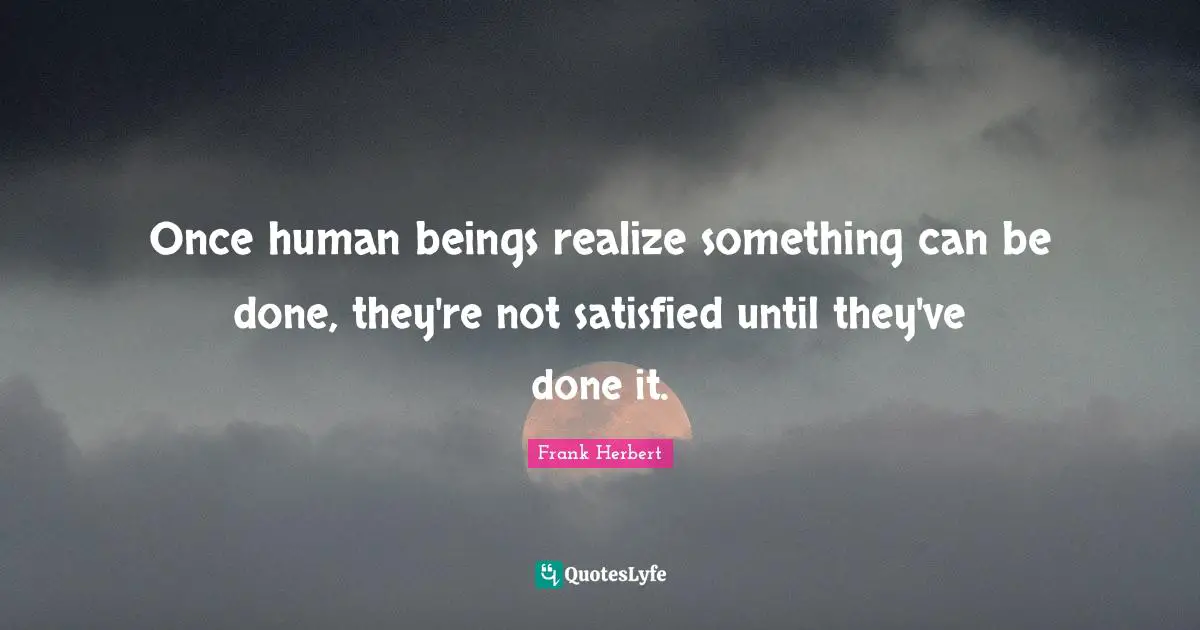 Being Real Quotes: "Once human beings realize something can be done, they're not satisfied until they've done it."