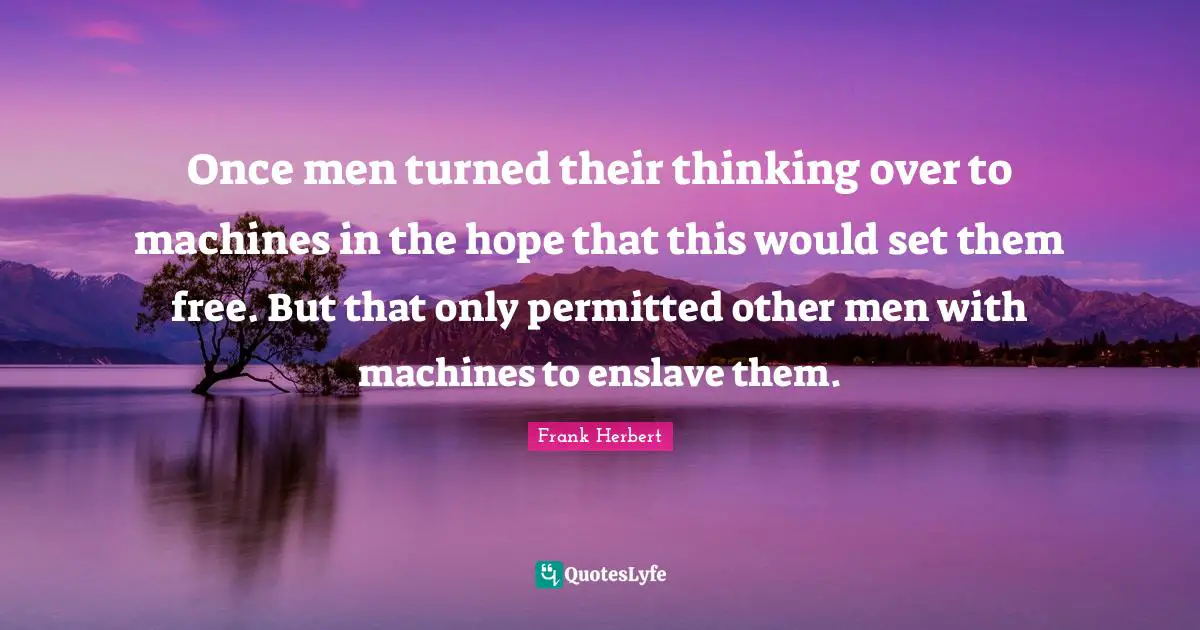 Frank Herbert Quotes: "Once men turned their thinking over to machines in the hope that this would set them free. But that only permitted other men with machines to enslave them."
