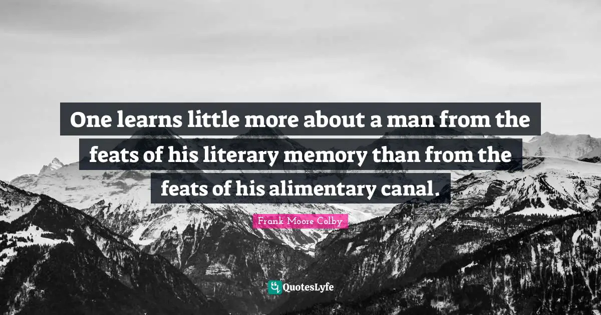 One learns little more about a man from the feats of his literary memory than from the feats of his alimentary canal.