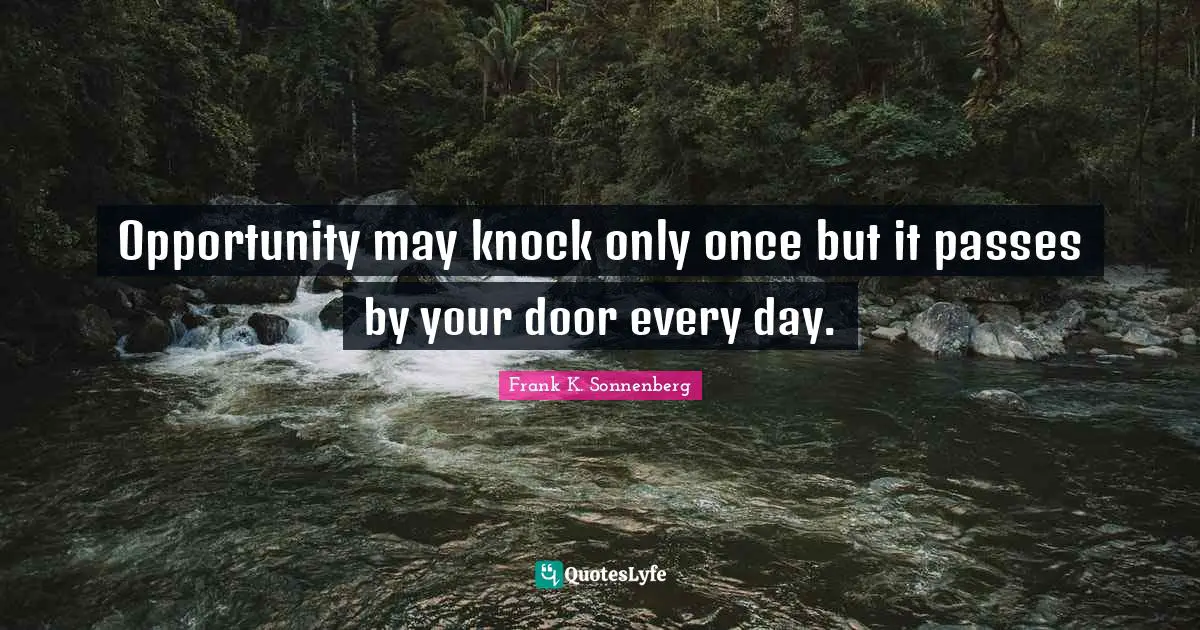 Opportunity may knock only once but it passes by your door every day.