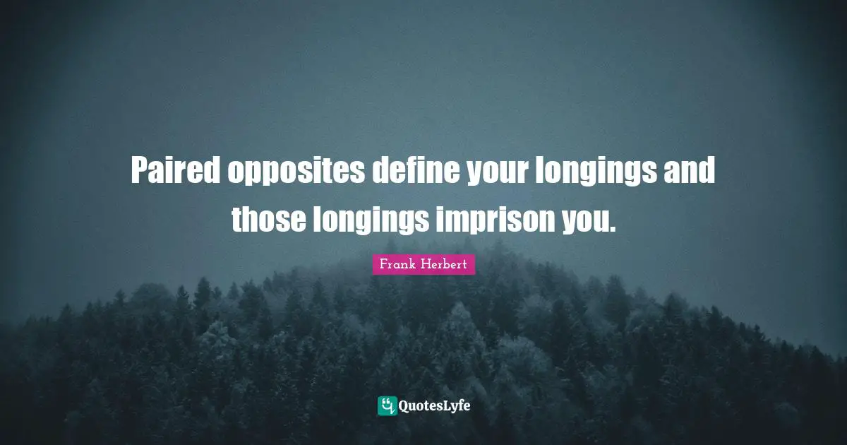 Paired opposites define your longings and those longings imprison you.