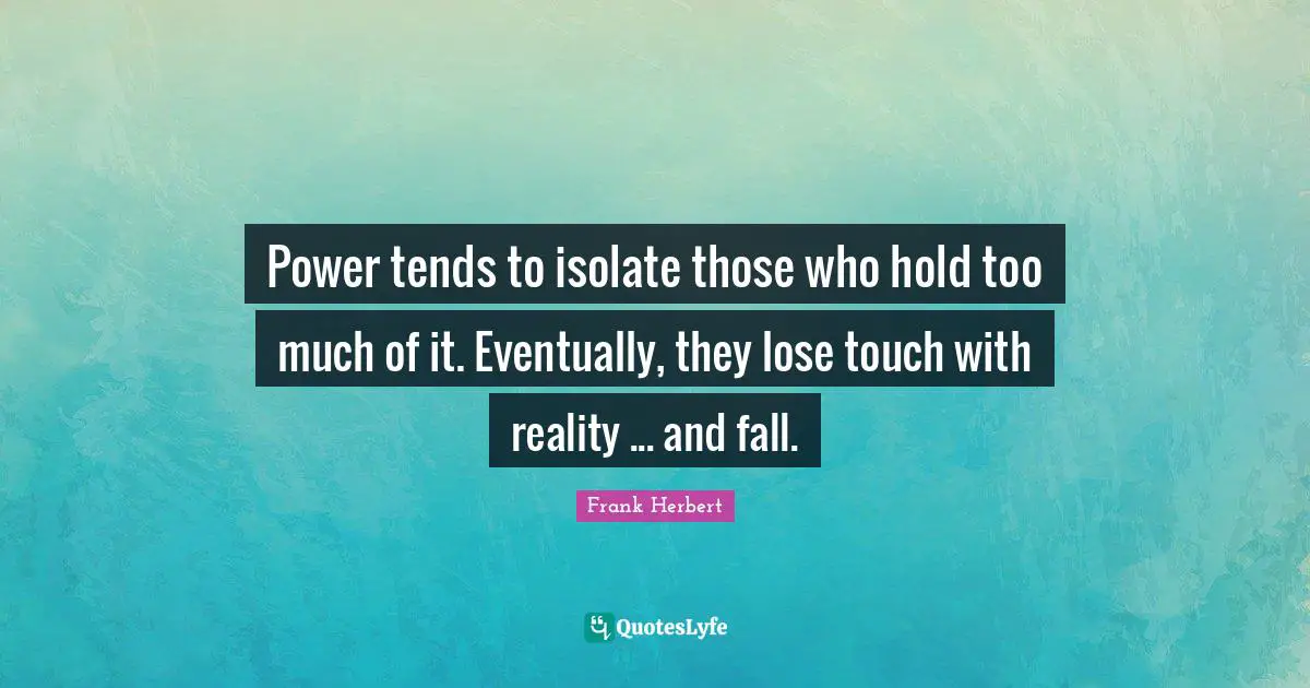 Power tends to isolate those who hold too much of it. Eventually, they lose touch with reality ... and fall.