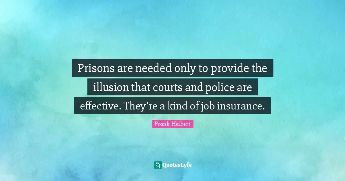 Prisons are needed only to provide the illusion that courts and police are effective. They're a kind of job insurance.