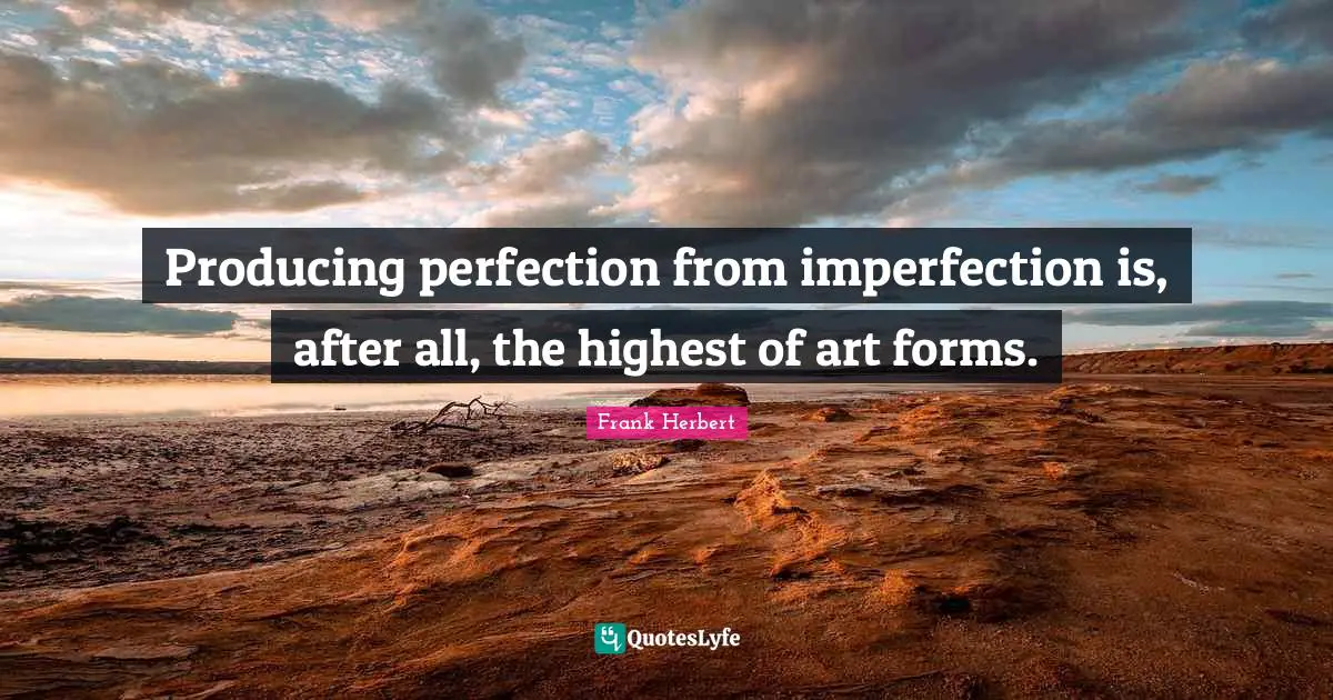 Producing perfection from imperfection is, after all, the highest of art forms.