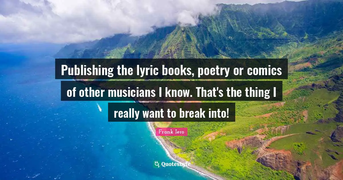 Publishing the lyric books, poetry or comics of other musicians I know. That's the thing I really want to break into!