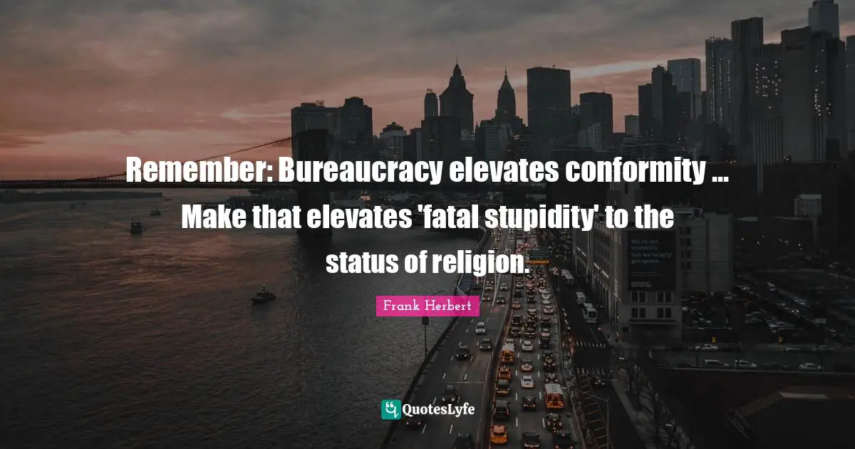 Bureaucracy Quotes: "Remember: Bureaucracy elevates conformity ... Make that elevates 'fatal stupidity' to the status of religion."
