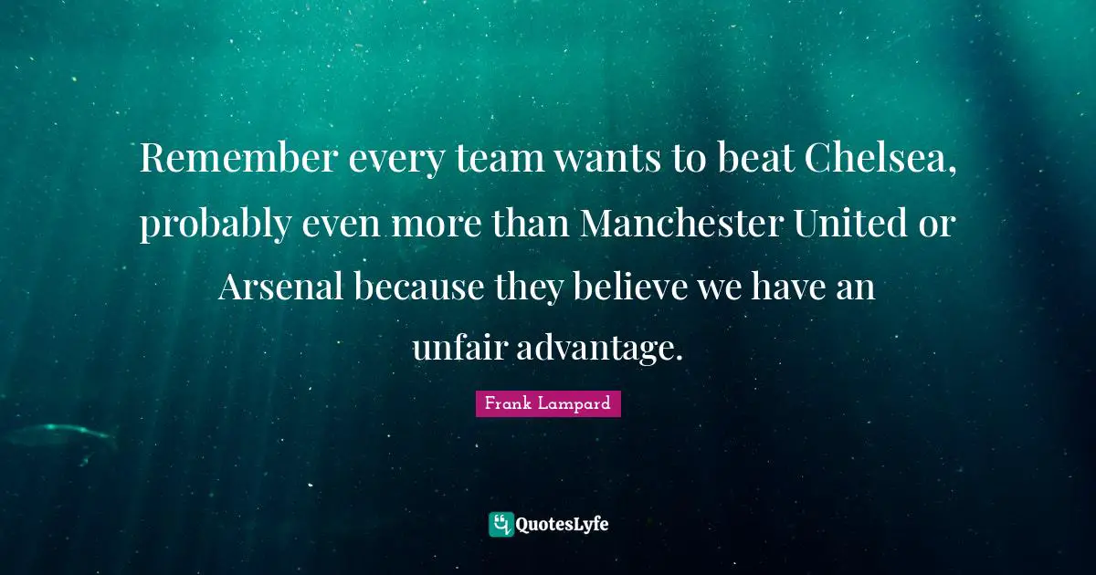 Remember every team wants to beat Chelsea, probably even more than Manchester United or Arsenal because they believe we have an unfair advantage.