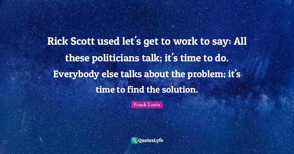 Rick Scott used let's get to work to say: All these politicians talk; it's time to do. Everybody else talks about the problem; it's time to find the solution.