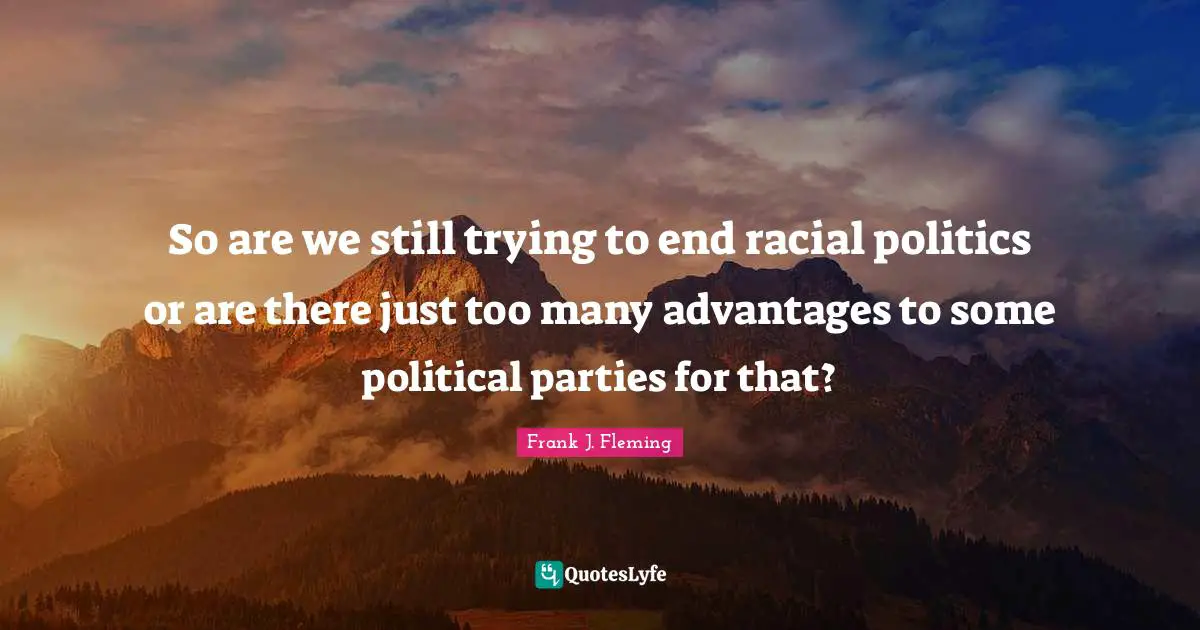 So are we still trying to end racial politics or are there just too many advantages to some political parties for that?