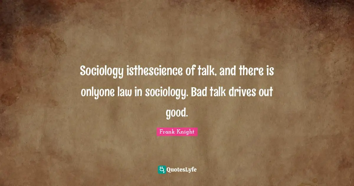 Sociology isthescience of talk, and there is onlyone law in sociology. Bad talk drives out good.