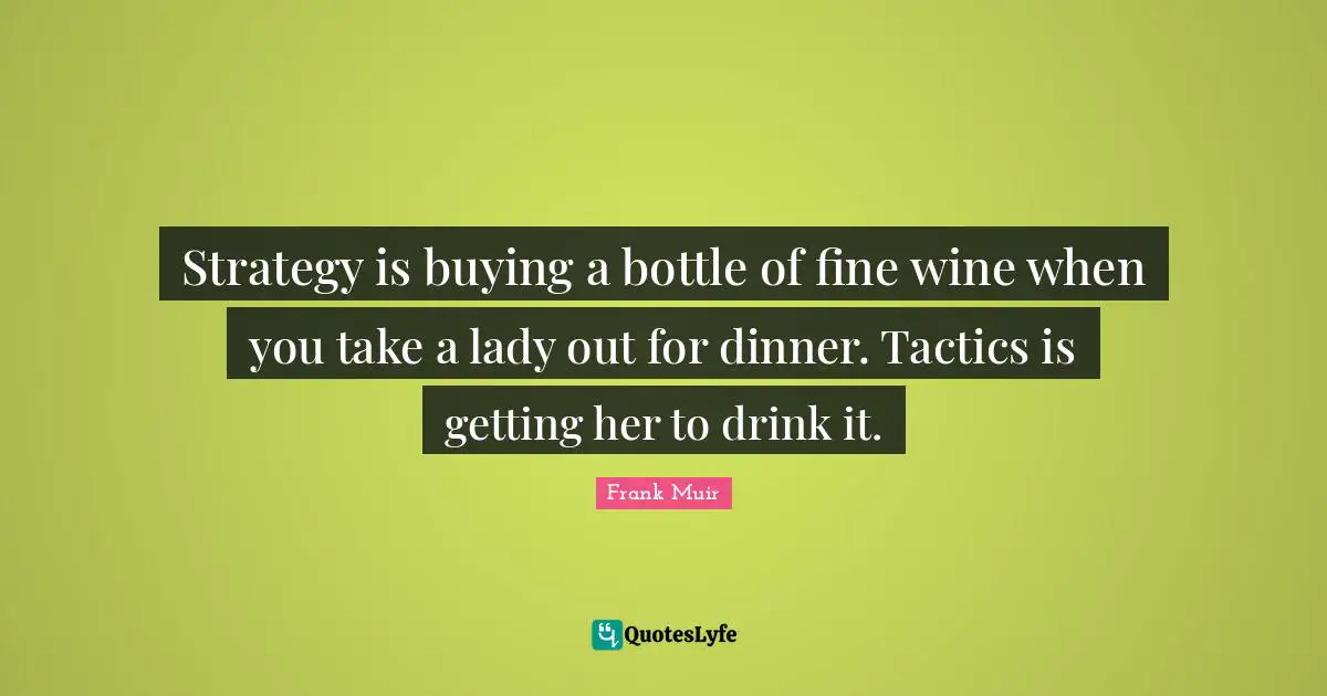 Tactics Quotes: "Strategy is buying a bottle of fine wine when you take a lady out for dinner. Tactics is getting her to drink it."