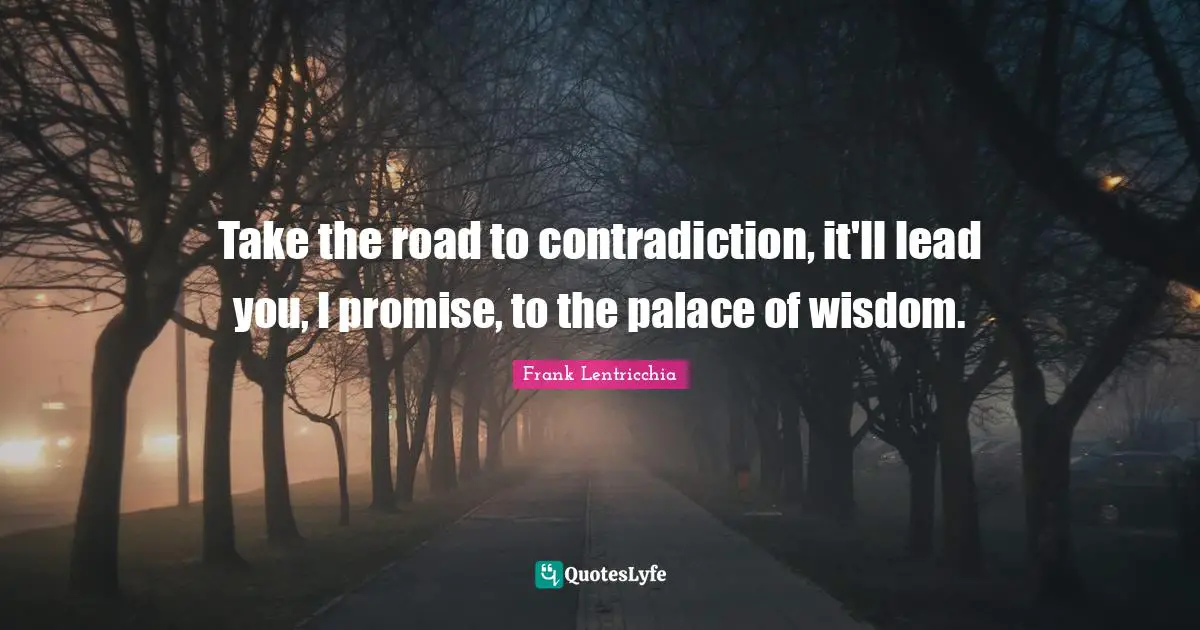 Take the road to contradiction, it'll lead you, I promise, to the palace of wisdom.