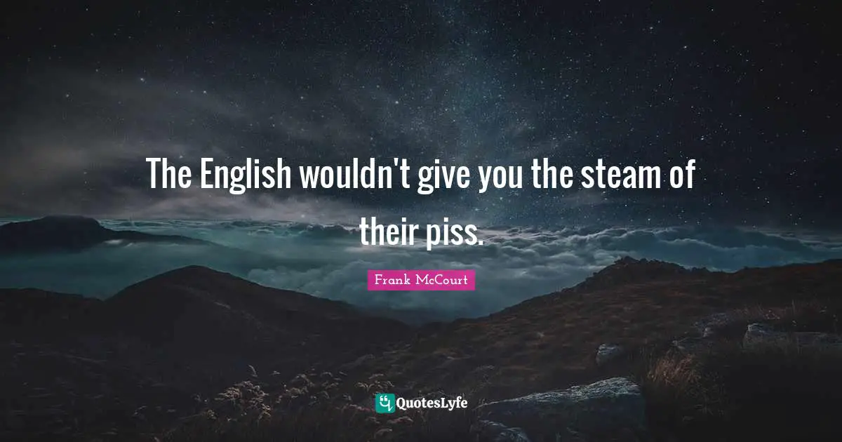 The English wouldn't give you the steam of their piss.
