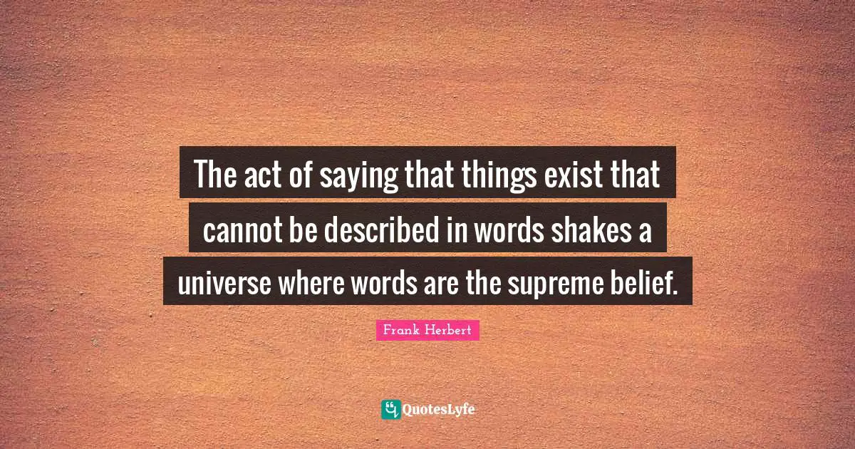 The act of saying that things exist that cannot be described in words shakes a universe where words are the supreme belief.