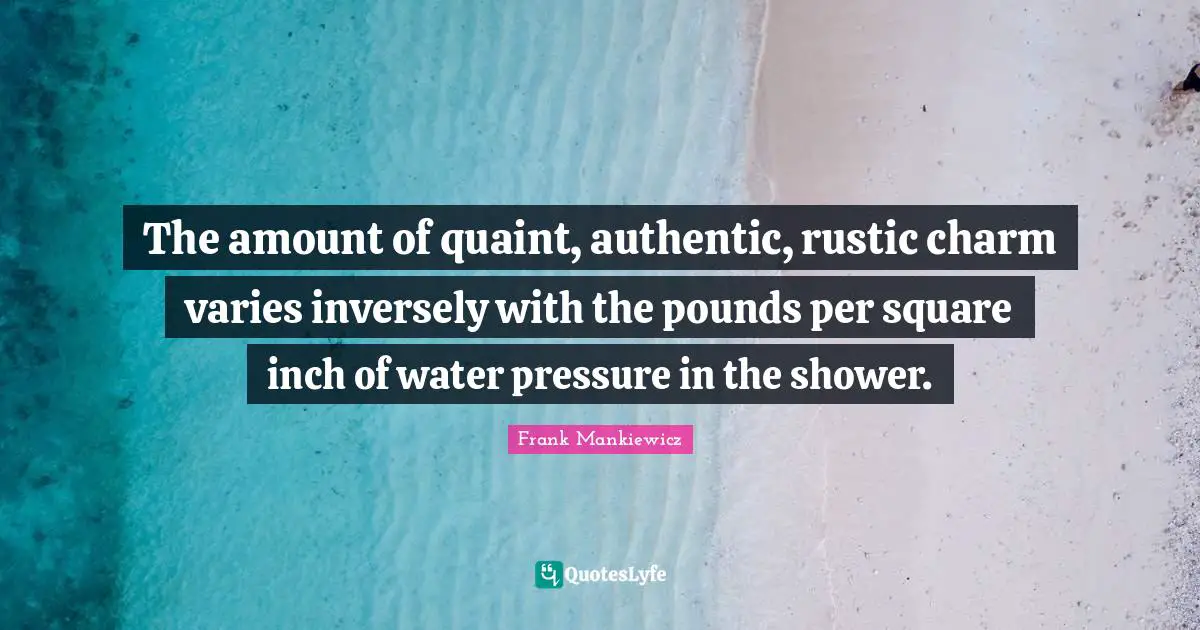 Frank Mankiewicz Quotes: "The amount of quaint, authentic, rustic charm varies inversely with the pounds per square inch of water pressure in the shower."