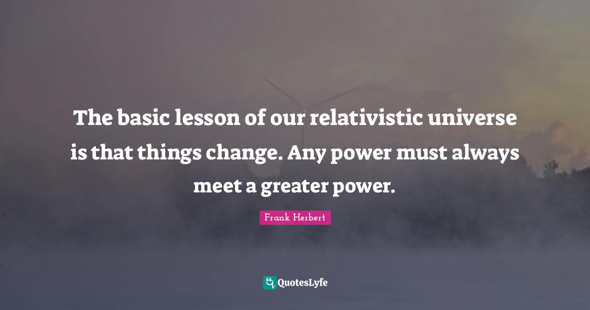 The basic lesson of our relativistic universe is that things change. Any power must always meet a greater power.