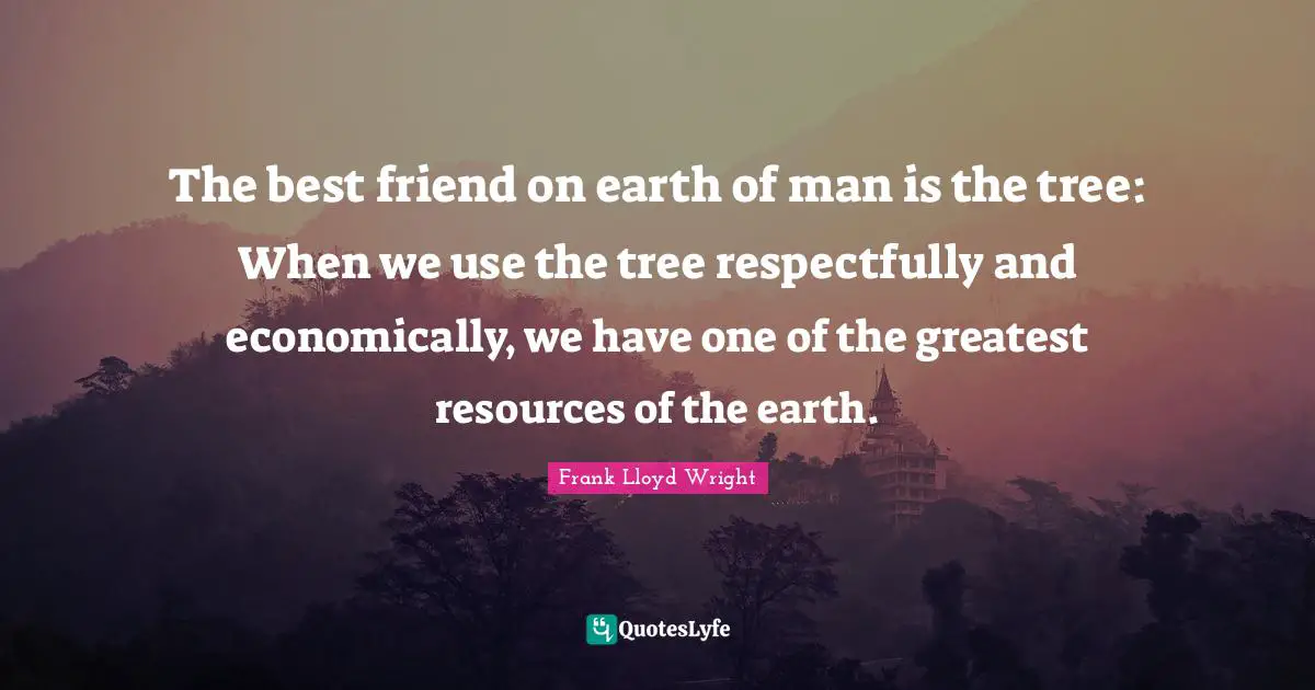 My Best Friend Quotes: "The best friend on earth of man is the tree: When we use the tree respectfully and economically, we have one of the greatest resources of the earth."