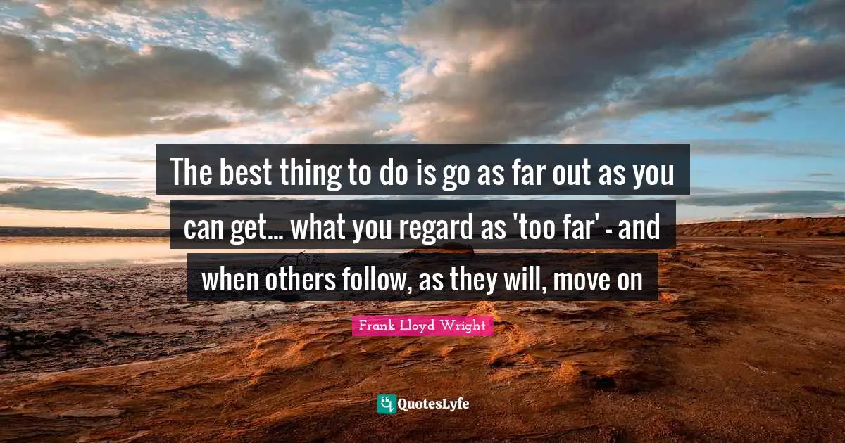 The best thing to do is go as far out as you can get... what you regard as 'too far' - and when others follow, as they will, move on