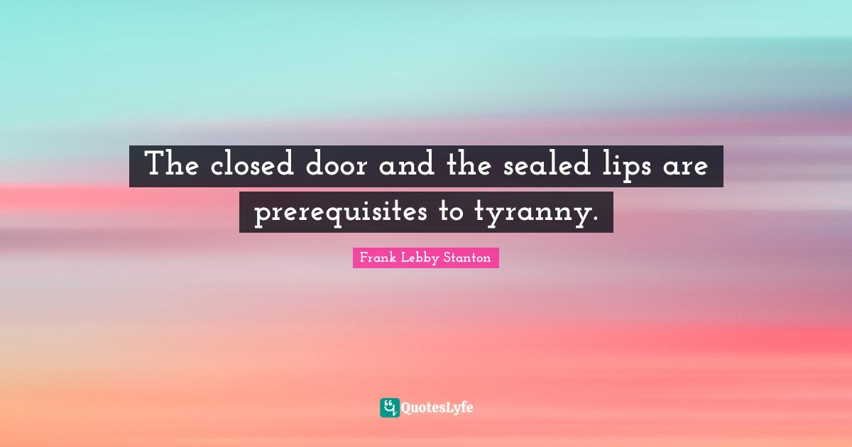 Prerequisites Quotes: "The closed door and the sealed lips are prerequisites to tyranny."