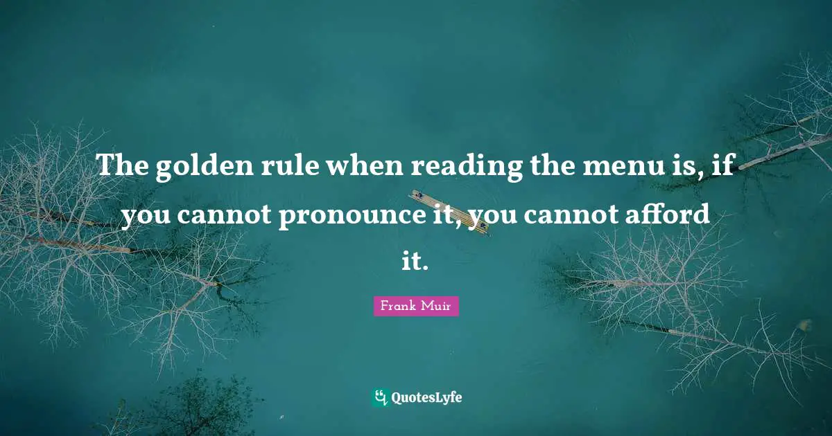 The golden rule when reading the menu is, if you cannot pronounce it, you cannot afford it.