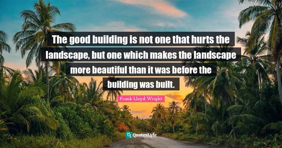 The good building is not one that hurts the landscape, but one which makes the landscape more beautiful than it was before the building was built.