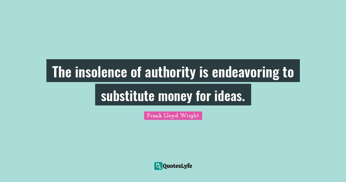 The insolence of authority is endeavoring to substitute money for ideas.