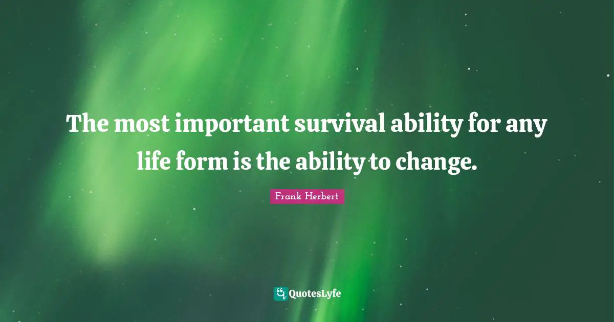 The most important survival ability for any life form is the ability to change.