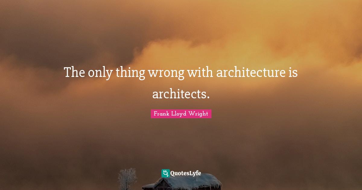 The only thing wrong with architecture is architects.