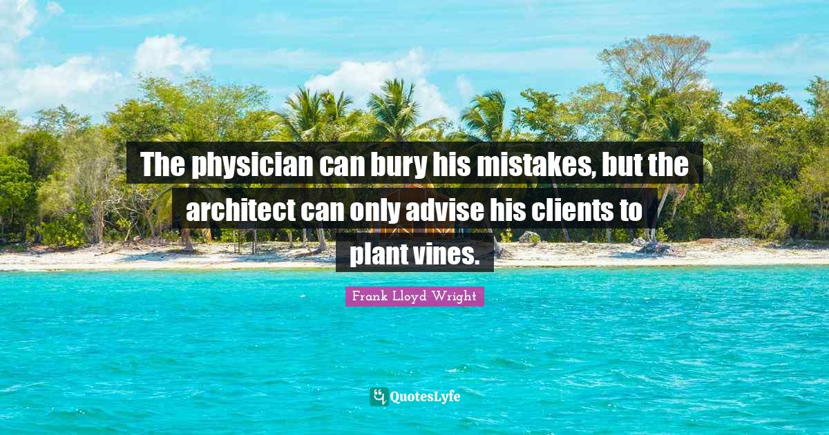 Plant Quotes: "The physician can bury his mistakes, but the architect can only advise his clients to plant vines."