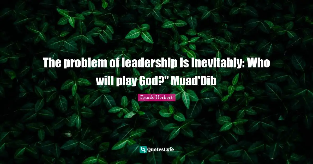 The problem of leadership is inevitably: Who will play God?" Muad'Dib