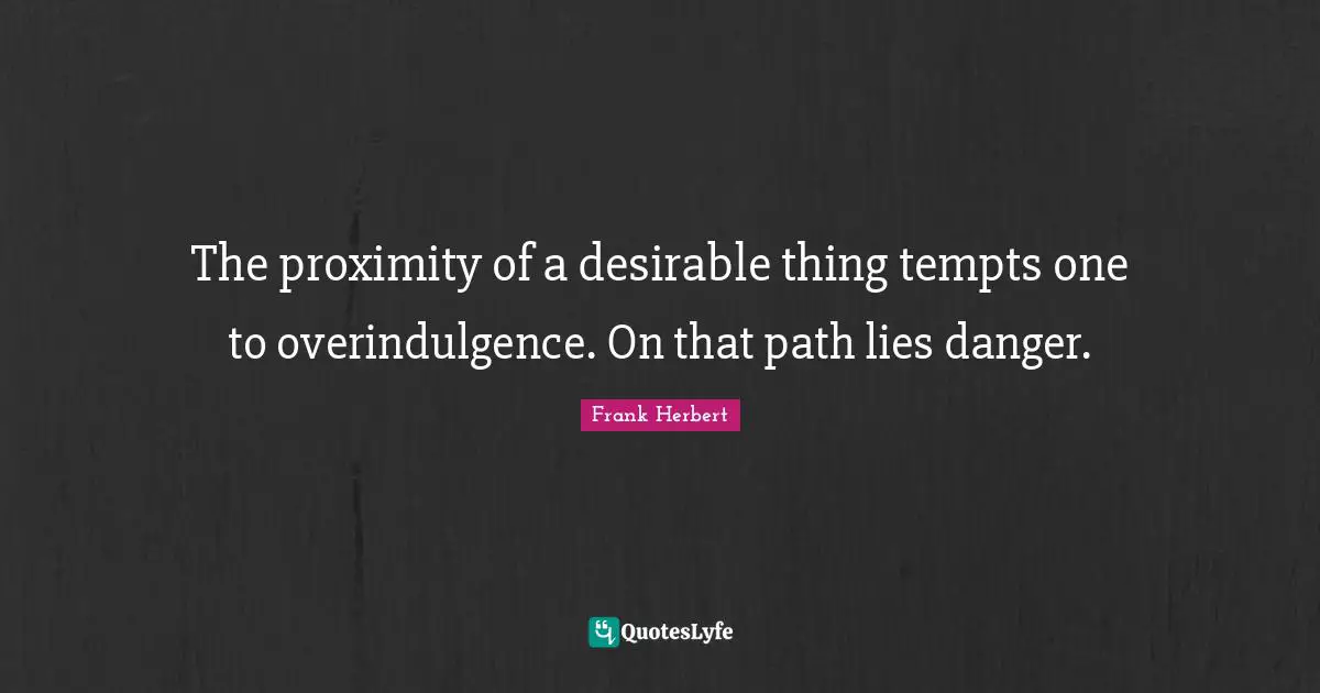 Frank Herbert Quotes: "The proximity of a desirable thing tempts one to overindulgence. On that path lies danger."