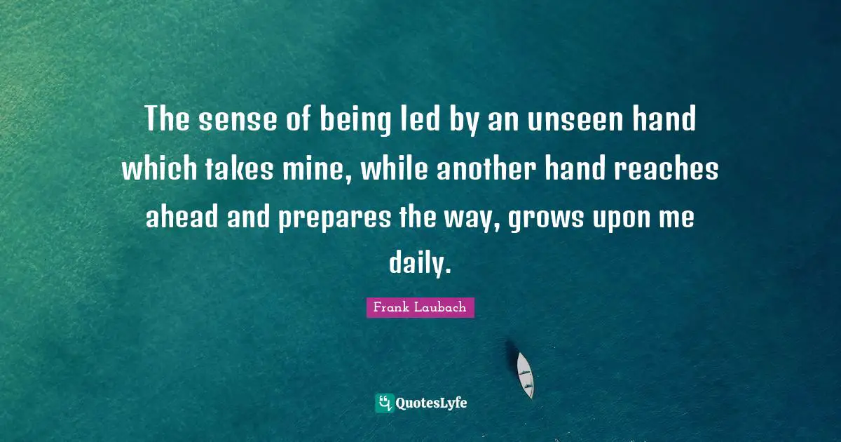 The sense of being led by an unseen hand which takes mine, while another hand reaches ahead and prepares the way, grows upon me daily.