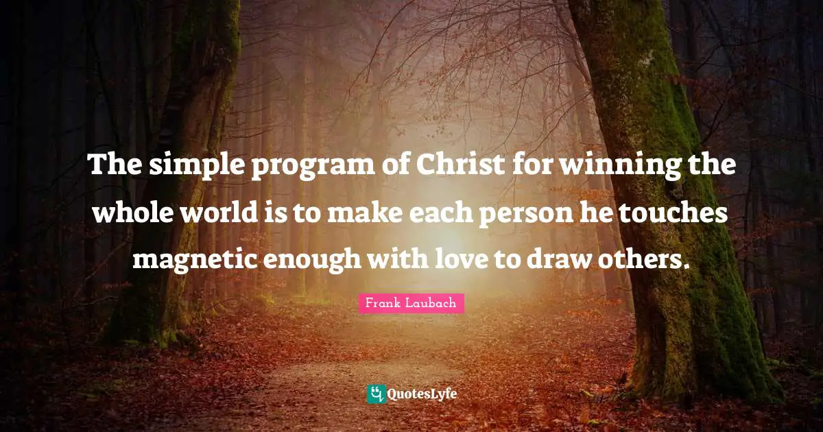The simple program of Christ for winning the whole world is to make each person he touches magnetic enough with love to draw others.