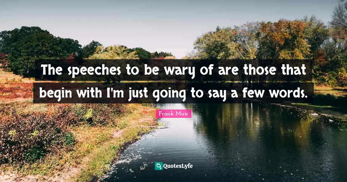 The speeches to be wary of are those that begin with I'm just going to say a few words.