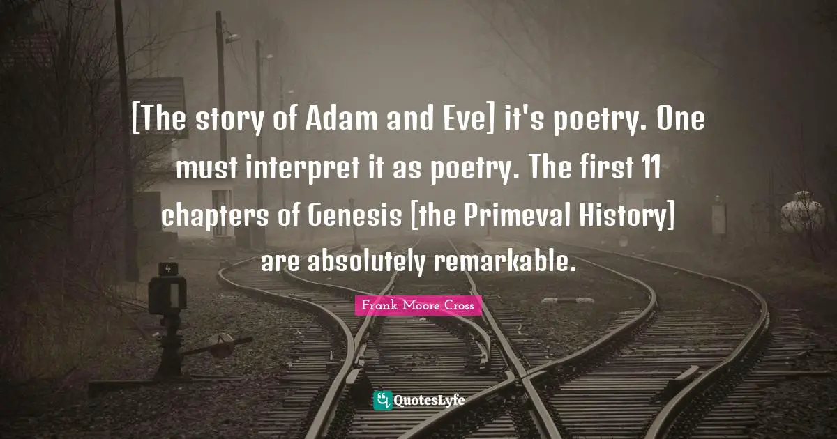 [The story of Adam and Eve] it's poetry. One must interpret it as poetry. The first 11 chapters of Genesis [the Primeval History] are absolutely remarkable.