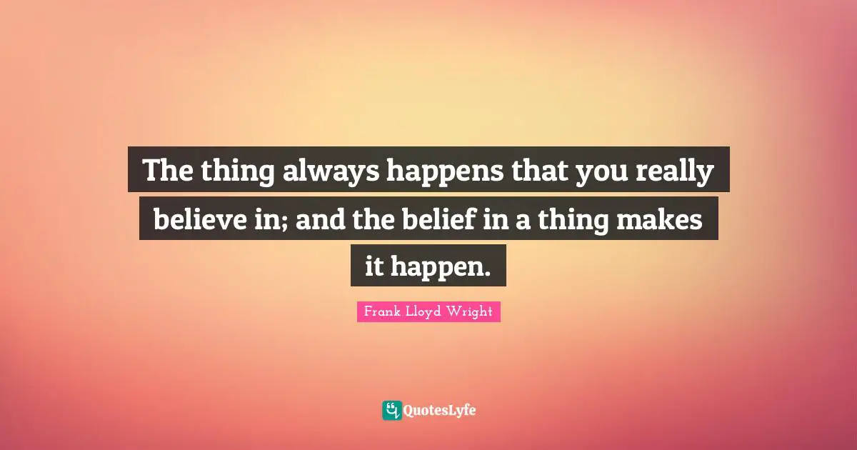 The thing always happens that you really believe in; and the belief in a thing makes it happen.