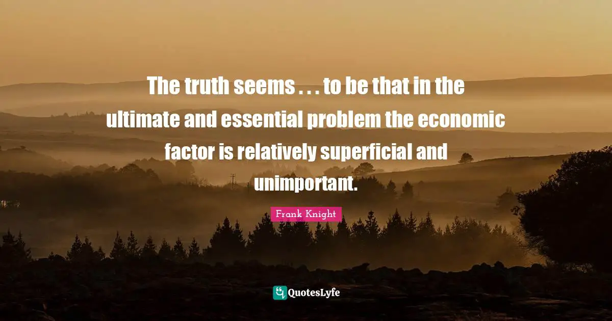 The truth seems . . . to be that in the ultimate and essential problem the economic factor is relatively superficial and unimportant.