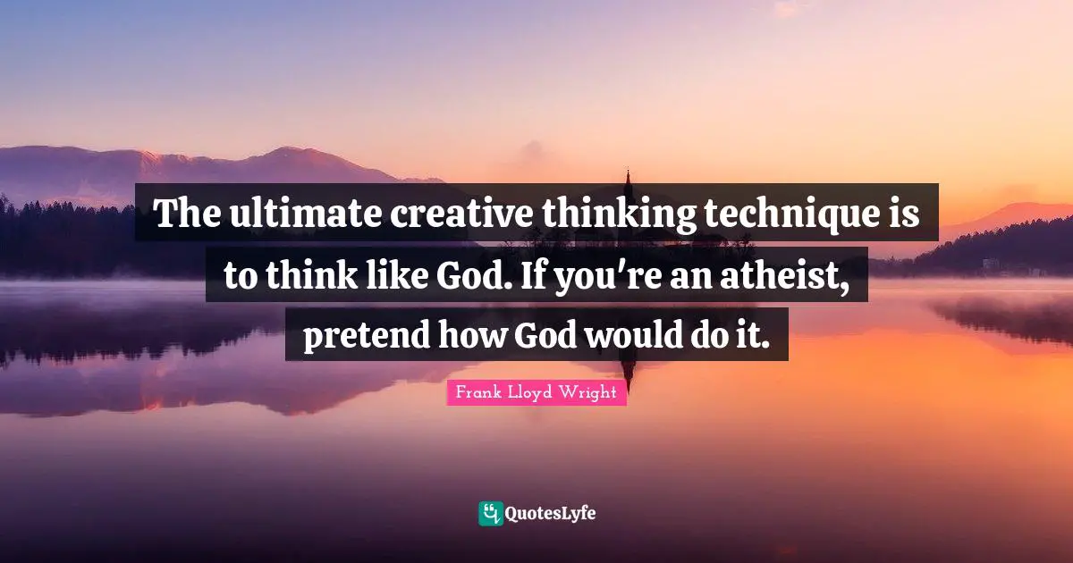 The ultimate creative thinking technique is to think like God. If you're an atheist, pretend how God would do it.