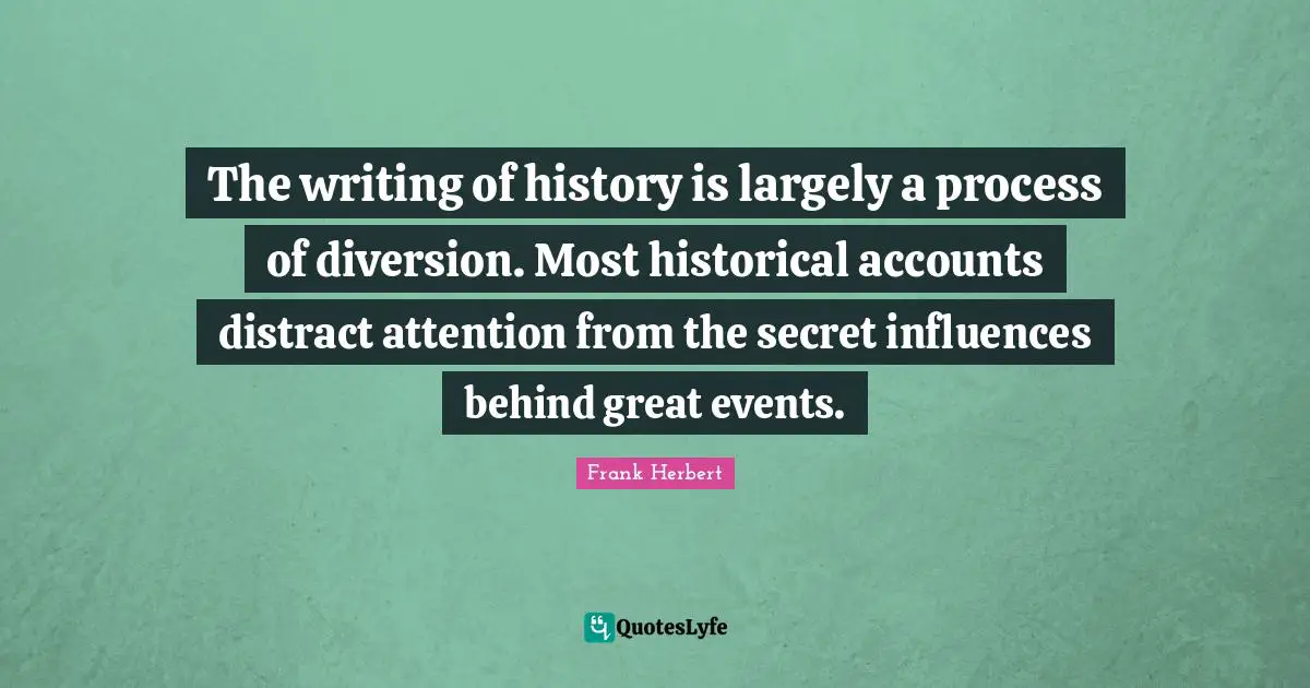 Secret History Quotes: "The writing of history is largely a process of diversion. Most historical accounts distract attention from the secret influences behind great events."
